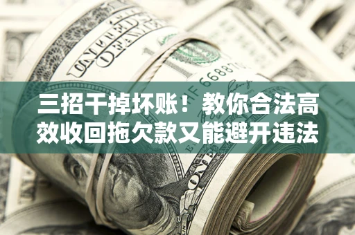 济南三招干掉坏账！教你合法高效收回拖欠款又能避开违法雷区