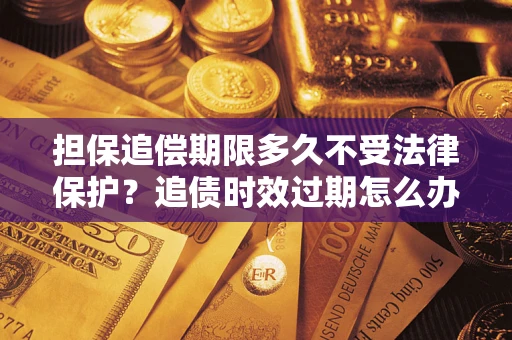 济南担保追偿期限多久不受法律保护？追债时效过期怎么办？