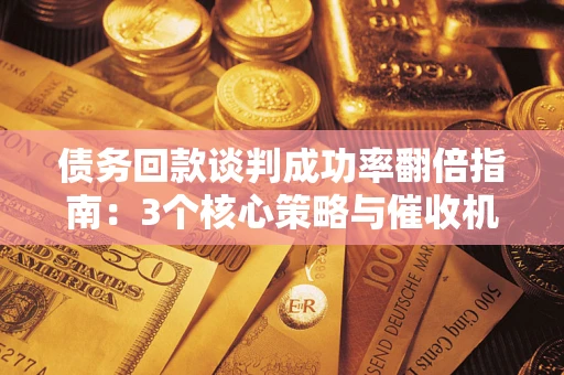 济南债务回款谈判成功率翻倍指南：3个核心策略与催收机构避坑法则