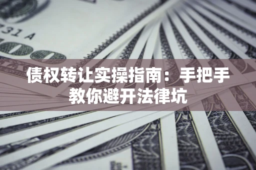 济南债权转让实操指南：手把手教你避开法律坑