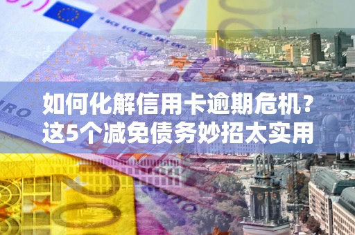 济南如何化解信用卡逾期危机？这5个减免债务妙招太实用