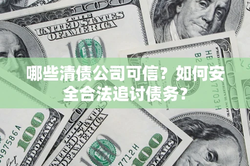 济南哪些清债公司可信？如何安全合法追讨债务？