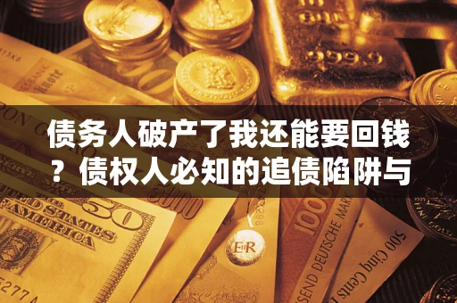济南债务人破产了我还能要回钱？债权人必知的追债陷阱与破局之道