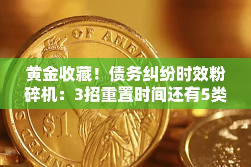 济南黄金收藏！债务纠纷时效粉碎机：3招重置时间还有5类不设年限的特殊债务