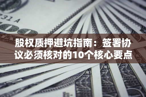 济南股权质押避坑指南:签署协议必须核对的10个核心要点 济南股权质押避坑指南:签署协议必须核对的10个核心要点