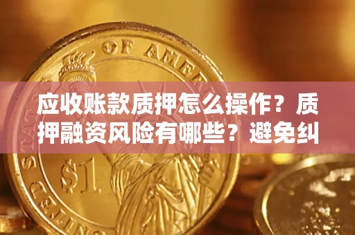 济南应收账款质押怎么操作？质押融资风险有哪些？避免纠纷高效融资技巧