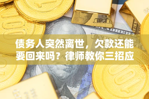 济南债务人突然离世，欠款还能要回来吗？律师教你三招应对