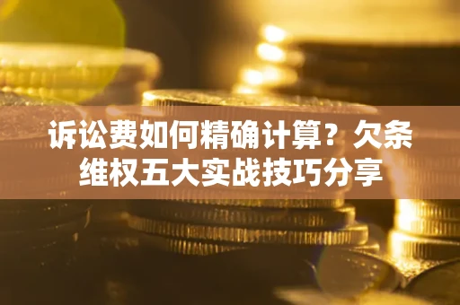 济南诉讼费如何精确计算？欠条维权五大实战技巧分享
