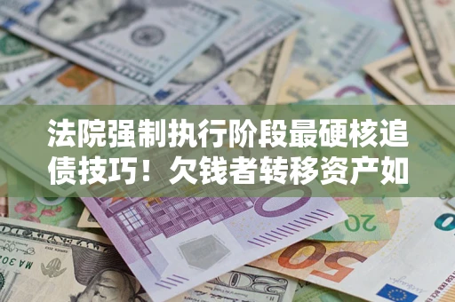 济南法院强制执行阶段最硬核追债技巧！欠钱者转移资产如何破解？