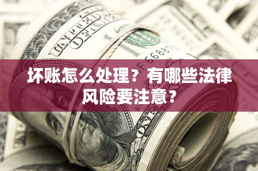 济南坏账怎么处理？有哪些法律风险要注意？