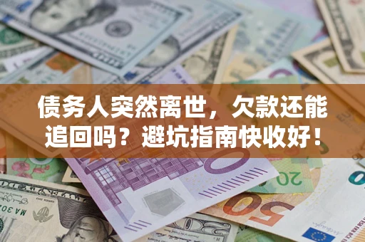 济南债务人突然离世，欠款还能追回吗？避坑指南快收好！
