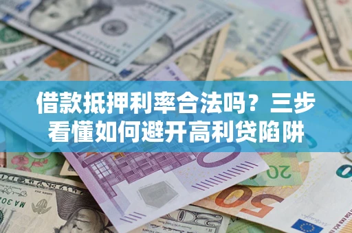济南借款抵押利率合法吗？三步看懂如何避开高利贷陷阱