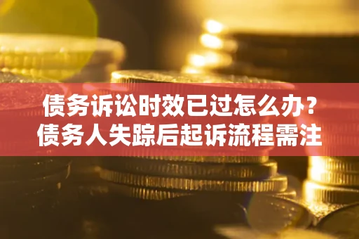 济南债务诉讼时效已过怎么办？债务人失踪后起诉流程需注意什么？
