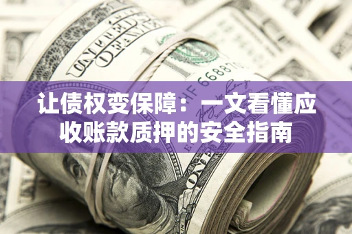 济南让债权变保障：一文看懂应收账款质押的安全指南