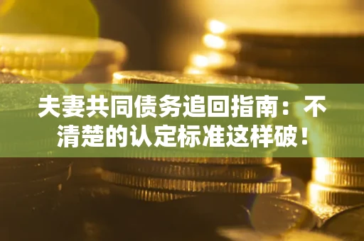 济南夫妻共同债务追回指南：不清楚的认定标准这样破！