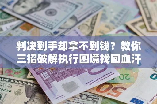 济南判决到手却拿不到钱？教你三招破解执行困境找回血汗钱