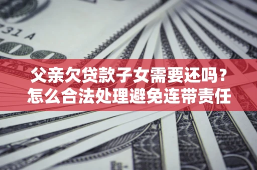 济南父亲欠贷款子女需要还吗？怎么合法处理避免连带责任？