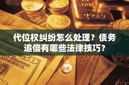 济南代位权纠纷怎么处理？债务追偿有哪些法律技巧？