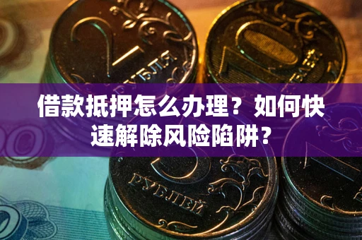 济南借款抵押怎么办理？如何快速解除风险陷阱？