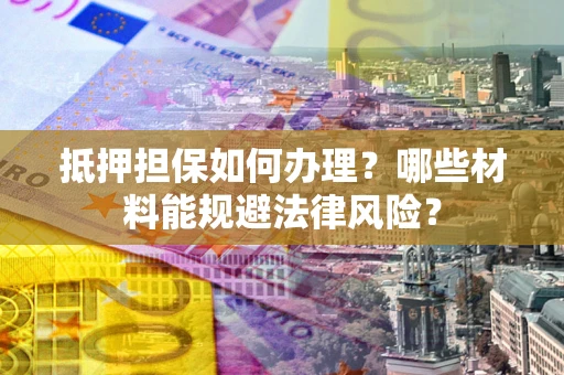 济南抵押担保如何办理？哪些材料能规避法律风险？