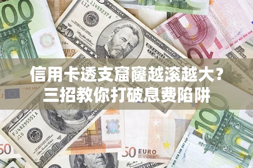 济南信用卡透支窟窿越滚越大？三招教你打破息费陷阱
