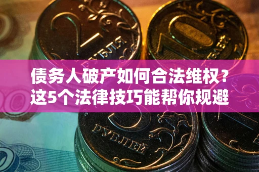 济南债务人破产如何合法维权？这5个法律技巧能帮你规避风险