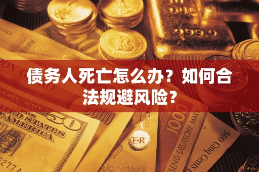 济南债务人死亡怎么办？如何合法规避风险？