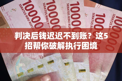 济南判决后钱迟迟不到账？这5招帮你破解执行困境