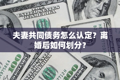 济南夫妻共同债务怎么认定？离婚后如何划分？