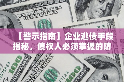 济南【警示指南】企业逃债手段揭秘，债权人必须掌握的防坑宝典