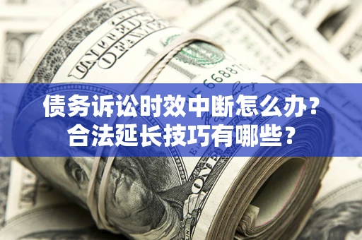 济南债务诉讼时效中断怎么办？合法延长技巧有哪些？