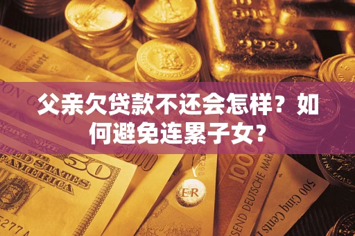 济南父亲欠贷款不还会怎样？如何避免连累子女？