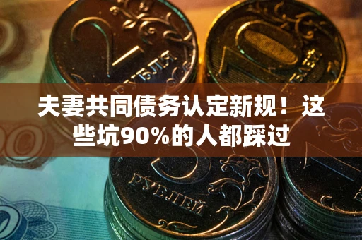 济南夫妻共同债务认定新规！这些坑90%的人都踩过