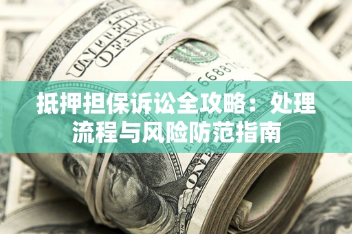 济南抵押担保诉讼全攻略：处理流程与风险防范指南