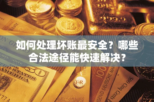 济南如何处理坏账最安全？哪些合法途径能快速解决？