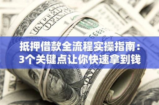 济南抵押借款全流程实操指南：3个关键点让你快速拿到钱