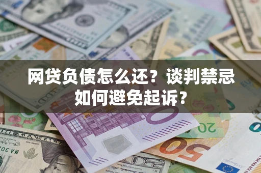 济南网贷负债怎么还？谈判禁忌如何避免起诉？