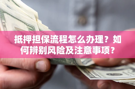 济南抵押担保流程怎么办理？如何辨别风险及注意事项？