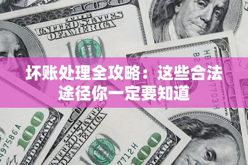 济南坏账处理全攻略：这些合法途径你一定要知道