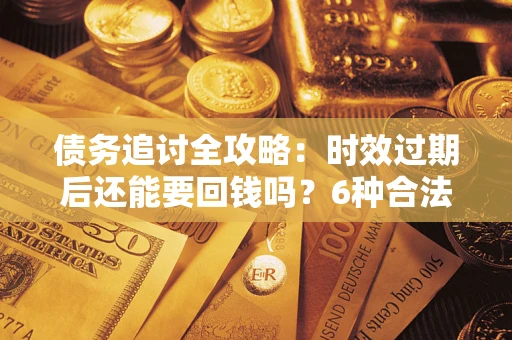 济南债务追讨全攻略：时效过期后还能要回钱吗？6种合法手段助你维权