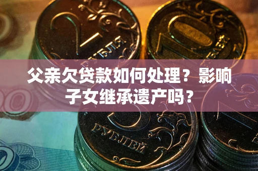 济南父亲欠贷款如何处理?影响子女继承遗产吗? 济南父亲欠贷款如何处理?影响子女继承遗产吗?