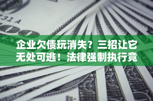 济南企业欠债玩消失？三招让它无处可逃！法律强制执行竟比讨债公司还狠？