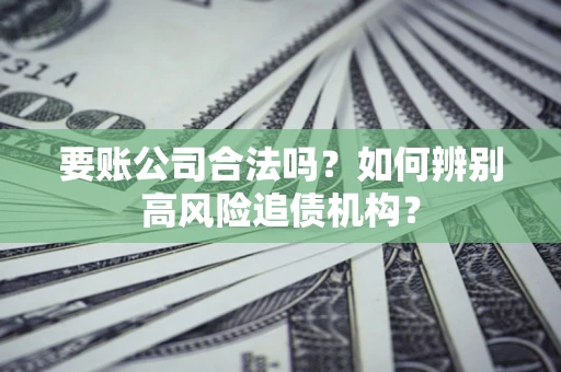 济南要账公司合法吗？如何辨别高风险追债机构？