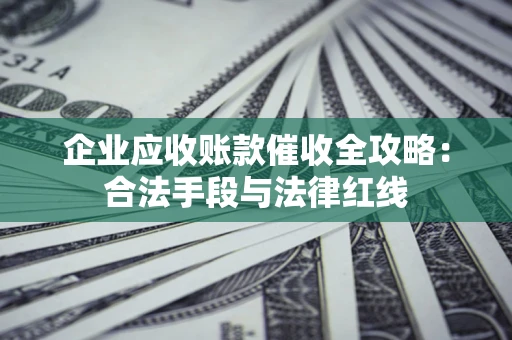 济南企业应收账款催收全攻略：合法手段与法律红线