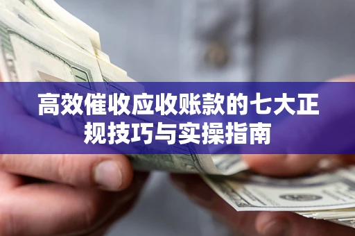 济南高效催收应收账款的七大正规技巧与实操指南