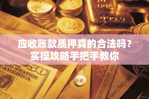 济南应收账款质押真的合法吗？实操攻略手把手教你