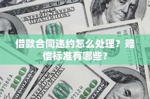 济南借款合同违约怎么处理？赔偿标准有哪些？