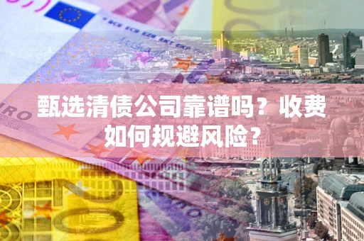 济南甄选清债公司靠谱吗？收费如何规避风险？