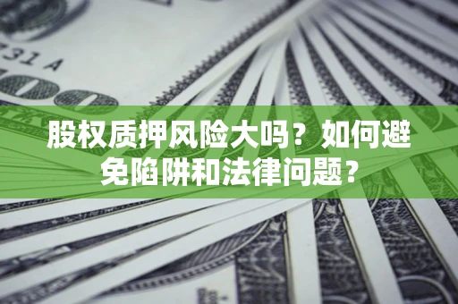 济南股权质押风险大吗？如何避免陷阱和法律问题？