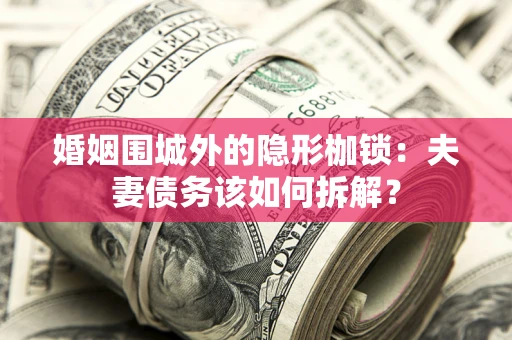 济南婚姻围城外的隐形枷锁：夫妻债务该如何拆解？